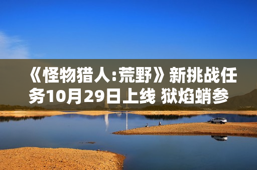 《怪物猎人:荒野》新挑战任务10月29日上线 狱焰蛸参战 《怪物猎人:荒野》新挑战任务10月29日上线 狱焰蛸参战