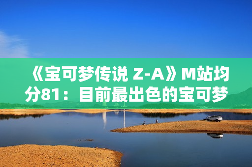 《宝可梦传说 Z-A》M站均分81：目前最出色的宝可梦游戏！