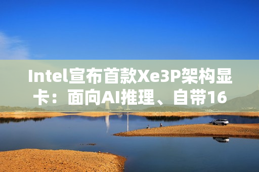 Intel宣布首款Xe3P架构显卡:面向AI推理、自带160GB LPDDR5X内存 Intel宣布首款Xe3P架构显卡:面向AI推理、自带160GB LPDDR5X内存