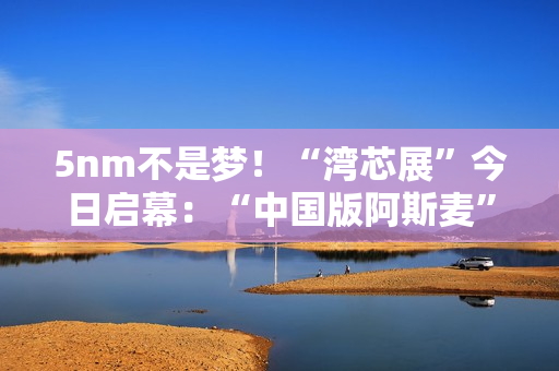 5nm不是梦！“湾芯展”今日启幕：“中国版阿斯麦”新凯来将亮相 官方称有惊喜