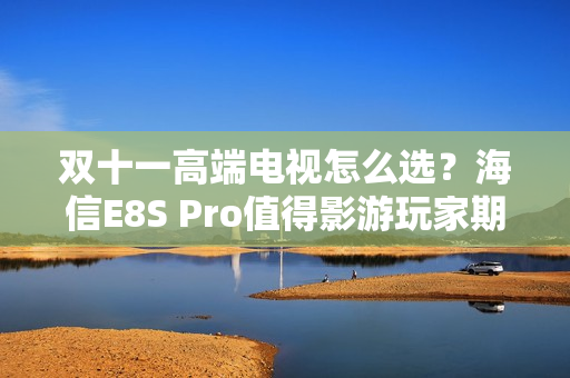 双十一高端电视怎么选？海信E8S Pro值得影游玩家期待