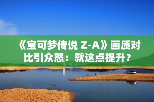 《宝可梦传说 Z-A》画质对比引众怒：就这点提升？