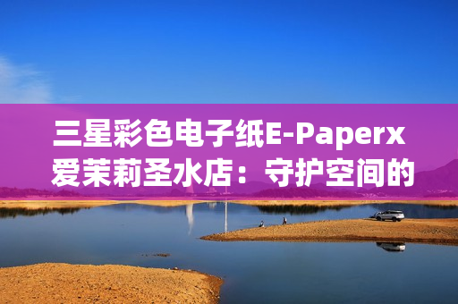 三星彩色电子纸E-Paperx 爱茉莉圣水店:守护空间的本真之美 三星彩色电子纸E-Paperx 爱茉莉圣水店:守护空间的本真之美