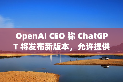OpenAI CEO 称 ChatGPT 将发布新版本,允许提供成人内容 OpenAI CEO 称 ChatGPT 将发布新版本,允许提供成人内容