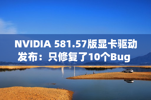 NVIDIA 581.57版显卡驱动发布：只修复了10个Bug 包括黑猴