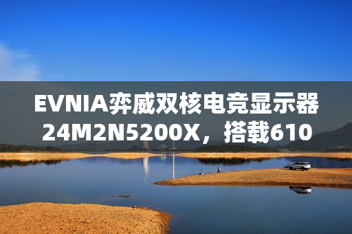 EVNIA弈威双核电竞显示器24M2N5200X，搭载610Hz超高刷新率，疾速觉醒，引领电竞新视界!