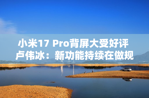 小米17 Pro背屏大受好评 卢伟冰:新功能持续在做规划和开发 小米17 Pro背屏大受好评 卢伟冰:新功能持续在做规划和开发
