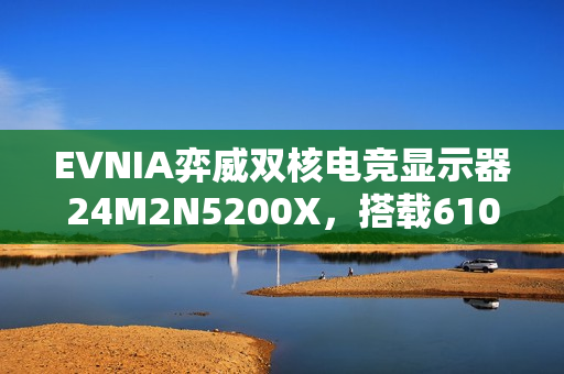 EVNIA弈威双核电竞显示器24M2N5200X，搭载610Hz超高刷新率