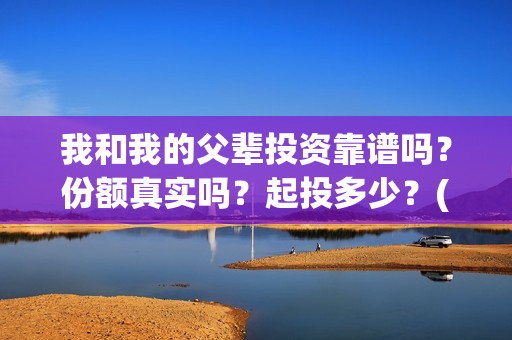 我和我的父辈投资靠谱吗？份额真实吗？起投多少？(我和我的父辈最后宣布)