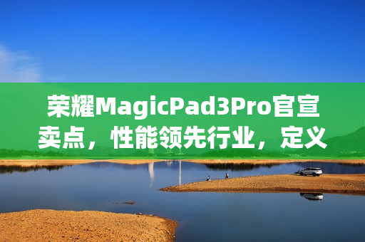 荣耀MagicPad3Pro官宣卖点,性能领先行业,定义最强安卓平板! 荣耀MagicPad3Pro官宣卖点,性能领先行业,定义最强安卓平板!