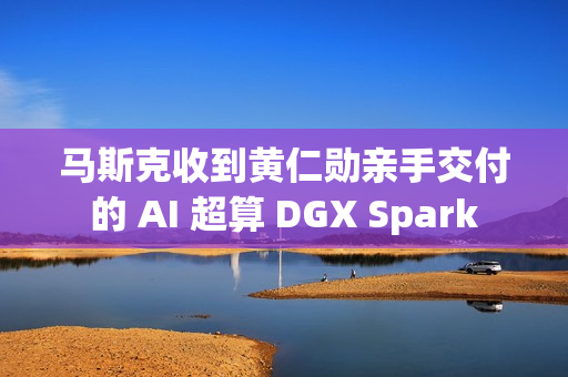 马斯克收到黄仁勋亲手交付的 AI 超算 DGX Spark 马斯克收到黄仁勋亲手交付的 AI 超算 DGX Spark