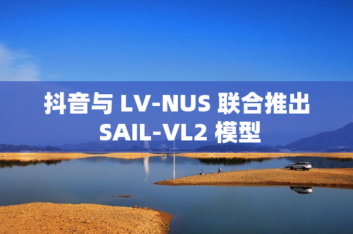 抖音与 LV-NUS 联合推出 SAIL-VL2 模型 抖音与 LV-NUS 联合推出 SAIL-VL2 模型