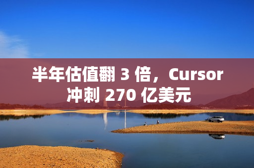半年估值翻 3 倍，Cursor 冲刺 270 亿美元