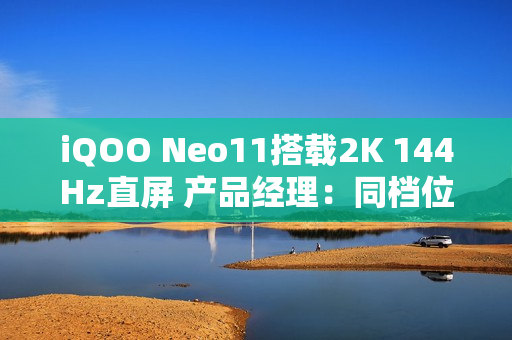 iQOO Neo11搭载2K 144Hz直屏 产品经理：同档位最贵最好