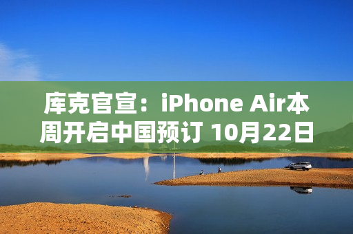 库克官宣：iPhone Air本周开启中国预订 10月22日发售
