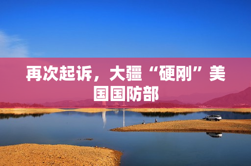 再次起诉，大疆“硬刚”美国国防部