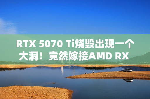 RTX 5070 Ti烧毁出现一个大洞！竟然嫁接AMD RX 580救活了