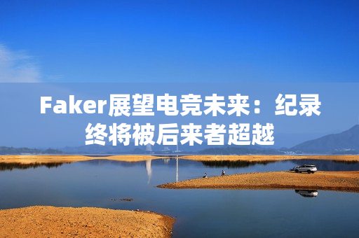 Faker展望电竞未来：纪录终将被后来者超越