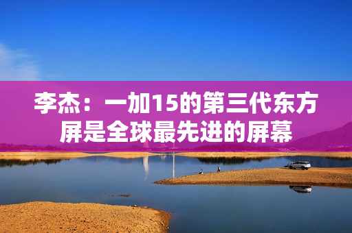 李杰:一加15的第三代东方屏是全球最先进的屏幕 李杰:一加15的第三代东方屏是全球最先进的屏幕