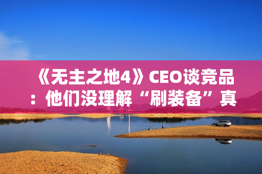 《无主之地4》CEO谈竞品：他们没理解“刷装备”真谛！