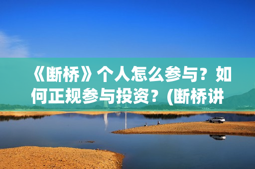 《断桥》个人怎么参与？如何正规参与投资？(断桥讲的什么)