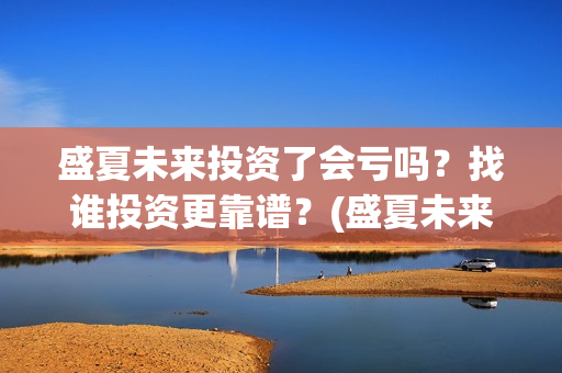 盛夏未来投资了会亏吗？找谁投资更靠谱？(盛夏未来发行公司)