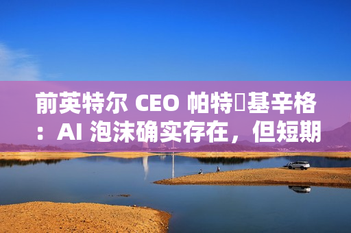 前英特尔 CEO 帕特・基辛格:AI 泡沫确实存在,但短期内不会破裂 前英特尔 CEO 帕特・基辛格:AI 泡沫确实存在,但短期内不会破裂