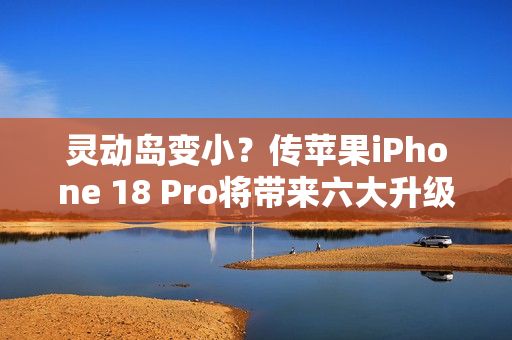灵动岛变小？传苹果iPhone 18 Pro将带来六大升级