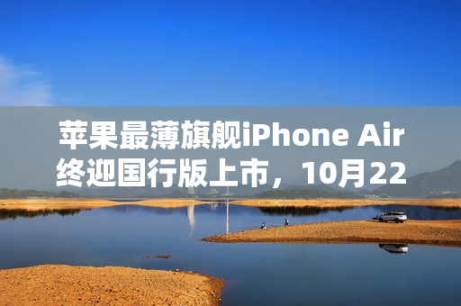苹果最薄旗舰iPhone Air终迎国行版上市，10月22日开售！