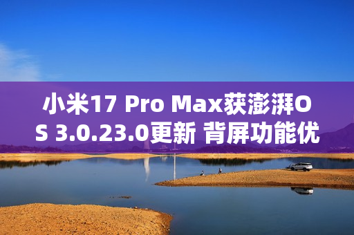 小米17 Pro Max获澎湃OS 3.0.23.0更新 背屏功能优化