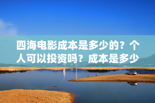 四海电影成本是多少的？个人可以投资吗？成本是多少的？靠谱吗？(四海电影出品方)