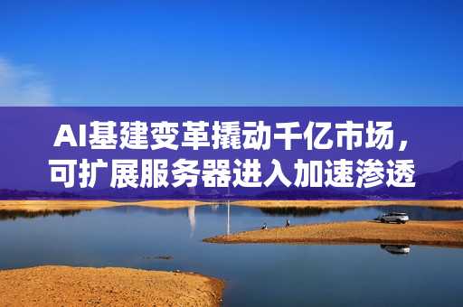 AI基建变革撬动千亿市场，可扩展服务器进入加速渗透期