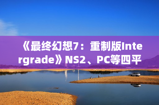 《最终幻想7：重制版Intergrade》NS2、PC等四平台画面对比