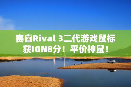 赛睿Rival 3二代游戏鼠标获IGN8分！平价神鼠！