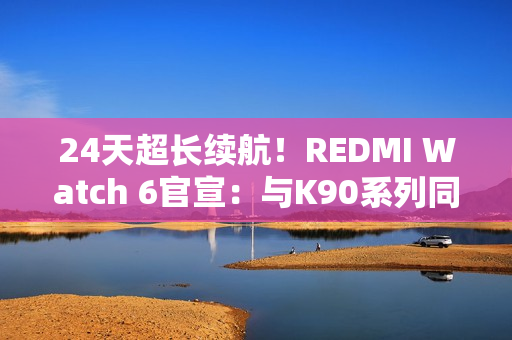 24天超长续航!REDMI Watch 6官宣:与K90系列同台发布 24天超长续航!REDMI Watch 6官宣:与K90系列同台发布