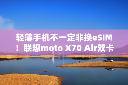轻薄手机不一定非换eSIM！联想moto X70 Air双卡双待  张凌赫代言