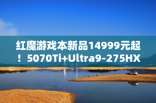 红魔游戏本新品14999元起！5070Ti+Ultra9-275HX