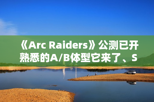 《Arc Raiders》公测已开 熟悉的A/B体型它来了、Steam峰值近19万 《Arc Raiders》公测已开 熟悉的A/B体型它来了、Steam峰值近19万