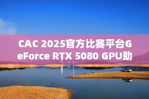 CAC 2025官方比赛平台GeForce RTX 5080 GPU助力职业选手实力发挥,燃爆赛场 CAC 2025官方比赛平台GeForce RTX 5080 GPU助力职业选手实力发挥,燃爆赛场