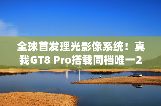 全球首发理光影像系统!真我GT8 Pro搭载同档唯一2亿像素潜望长焦 全球首发理光影像系统!真我GT8 Pro搭载同档唯一2亿像素潜望长焦