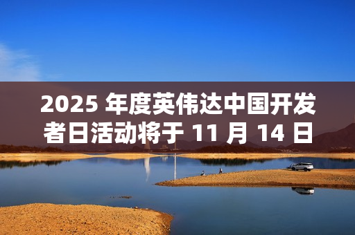 2025 年度英伟达中国开发者日活动将于 11 月 14 日在苏州举行