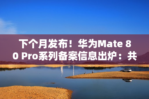 下个月发布！华为Mate 80 Pro系列备案信息出炉：共六款颜色