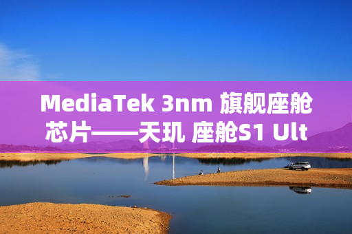 MediaTek 3nm 旗舰座舱芯片——天玑 座舱S1 Ultra正式亮相