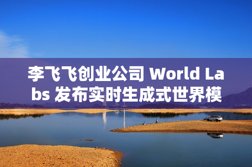 李飞飞创业公司 World Labs 发布实时生成式世界模型 RTFM 李飞飞创业公司 World Labs 发布实时生成式世界模型 RTFM