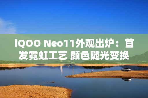 iQOO Neo11外观出炉：首发霓虹工艺 颜色随光变换