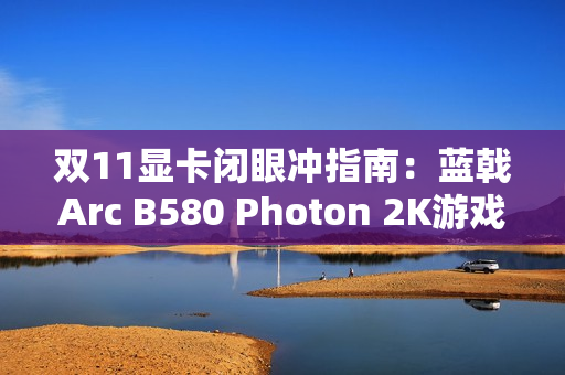 双11显卡闭眼冲指南：蓝戟Arc B580 Photon 2K游戏+生产力双buff拉满！
