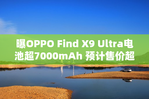 曝OPPO Find X9 Ultra电池超7000mAh 预计售价超6K？