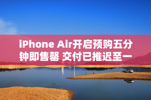 iPhone Air开启预购五分钟即售罄 交付已推迟至一周后