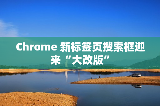 Chrome 新标签页搜索框迎来“大改版”