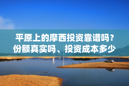 平原上的摩西投资靠谱吗？份额真实吗、投资成本多少？(平原上的摩西 摩西是什么意思)